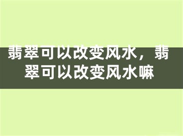 翡翠可以改变风水,翡翠可以改变风水嘛