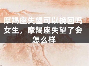 摩羯座失望可以挽回吗女生,摩羯座失望了会怎么样