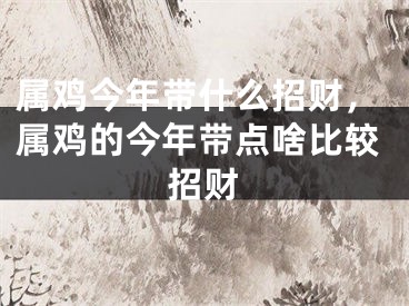 属鸡今年带什么招财,属鸡的今年带点啥比较招财
