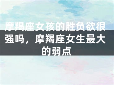 摩羯座女孩的胜负欲很强吗,摩羯座女生最大的弱点