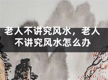 老人不讲究风水，老人不讲究风水怎么办