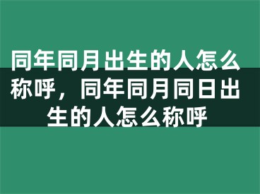 同年同月出生的人怎么称呼，同年同月同日出生的人怎么称呼
