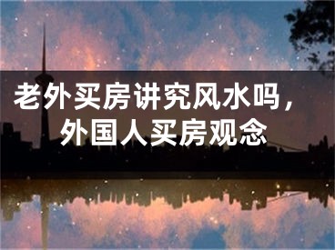 老外买房讲究风水吗，外国人买房观念