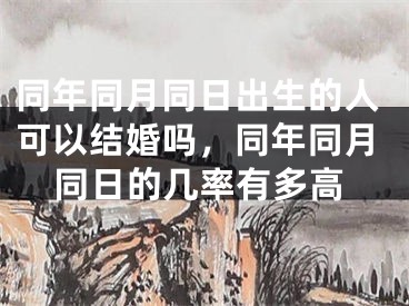 同年同月同日出生的人可以结婚吗，同年同月同日的几率有多高