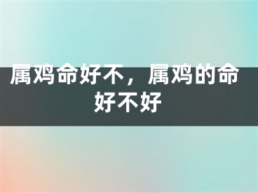 属鸡命好不，属鸡的命好不好