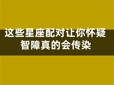 这些星座配对让你怀疑智障真的会传染