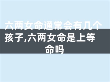 六两女命通常会有几个孩子,六两女命是上等命吗