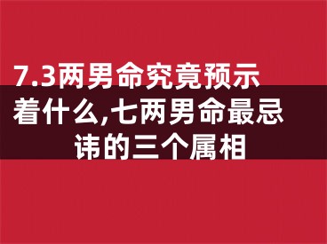 7.3两男命究竟预示着什么,七两男命最忌讳的三个属相