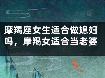 摩羯座女生适合做媳妇吗，摩羯女适合当老婆