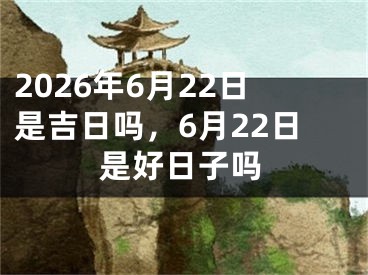 2026年6月22日是吉日吗，6月22日是好日子吗