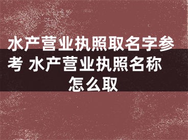 水产营业执照取名字参考 水产营业执照名称怎么取