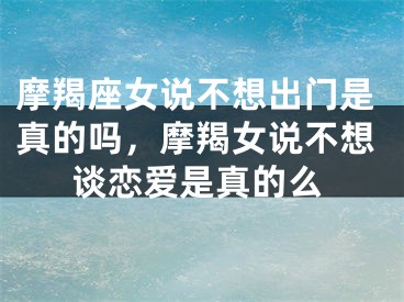 摩羯座女说不想出门是真的吗,摩羯女说不想谈恋爱是真的么