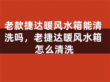 老款捷达暖风水箱能清洗吗,老捷达暖风水箱怎么清洗