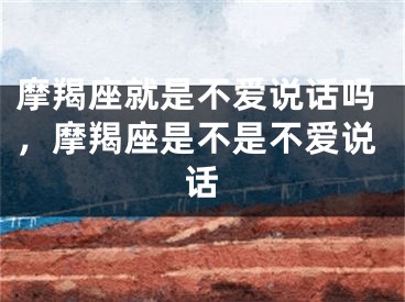 摩羯座就是不爱说话吗，摩羯座是不是不爱说话