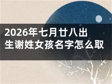 2026年七月廿八出生谢姓女孩名字怎么取