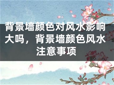 背景墙颜色对风水影响大吗，背景墙颜色风水注意事项
