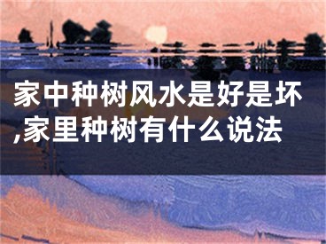 家中种树风水是好是坏,家里种树有什么说法