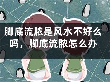 脚底流脓是风水不好么吗，脚底流脓怎么办