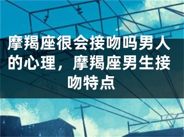 摩羯座很会接吻吗男人的心理,摩羯座男生接吻特点