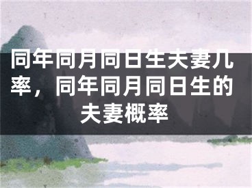 同年同月同日生夫妻几率，同年同月同日生的夫妻概率