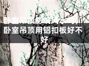 卧室吊顶影响风水吗，卧室吊顶用铝扣板好不好