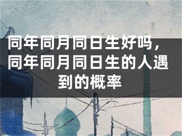 同年同月同日生好吗，同年同月同日生的人遇到的概率