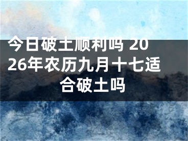 今日破土顺利吗 2026年农历九月十七适合破土吗