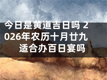 今日是黄道吉日吗 2026年农历十月廿九适合办百日宴吗