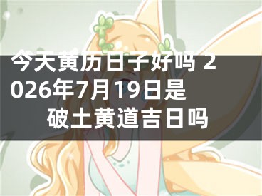 今天黄历日子好吗 2026年7月19日是破土黄道吉日吗