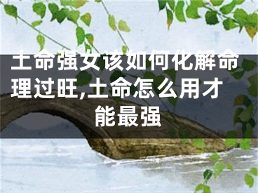 土命强女该如何化解命理过旺,土命怎么用才能最强