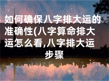 如何确保八字排大运的准确性(八字算命排大运怎么看,八字排大运步骤