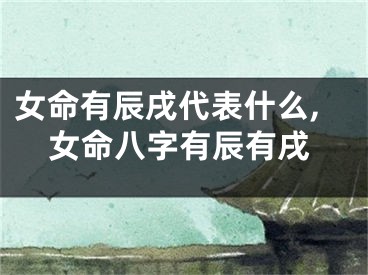 女命有辰戌代表什么,女命八字有辰有戌