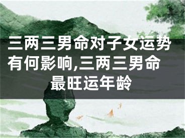 三两三男命对子女运势有何影响,三两三男命最旺运年龄