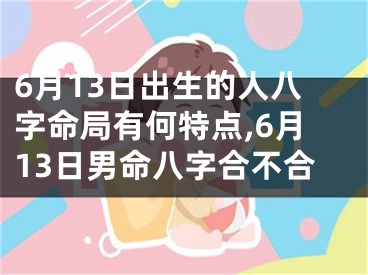 6月13日出生的人八字命局有何特点,6月13日男命八字合不合
