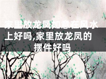 家里放龙凤如意在风水上好吗,家里放龙凤的摆件好吗