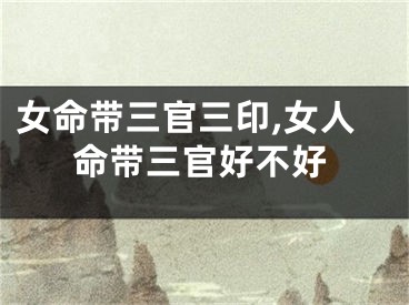 女命带三官三印,女人命带三官好不好