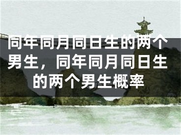 同年同月同日生的两个男生，同年同月同日生的两个男生概率