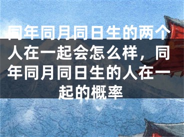 同年同月同日生的两个人在一起会怎么样，同年同月同日生的人在一起的概率