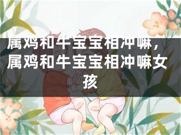 属鸡和牛宝宝相冲嘛,属鸡和牛宝宝相冲嘛女孩