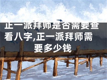 正一派拜师是否需要查看八字,正一派拜师需要多少钱