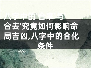 八字中的'合来'与'合去'究竟如何影响命局吉凶,八字中的合化条件