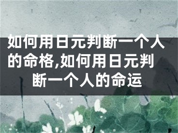 如何用日元判断一个人的命格,如何用日元判断一个人的命运