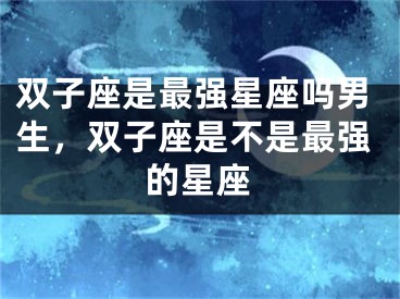 双子座是最强星座吗男生，双子座是不是最强的星座