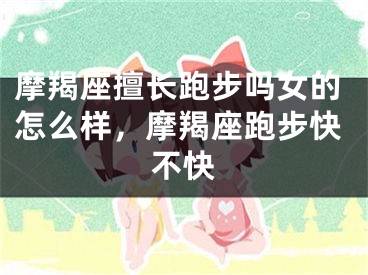 摩羯座擅长跑步吗女的怎么样，摩羯座跑步快不快