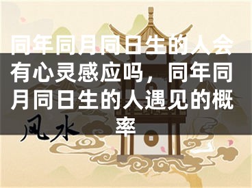 同年同月同日生的人会有心灵感应吗，同年同月同日生的人遇见的概率