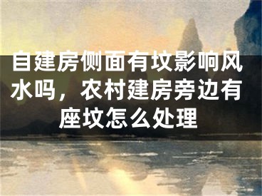 自建房侧面有坟影响风水吗，农村建房旁边有座坟怎么处理