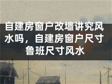 自建房窗户改墙讲究风水吗，自建房窗户尺寸鲁班尺寸风水