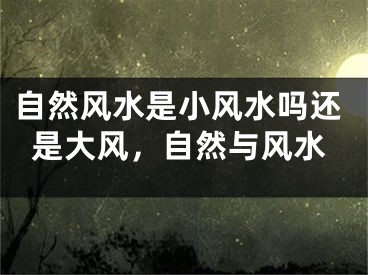 自然风水是小风水吗还是大风，自然与风水