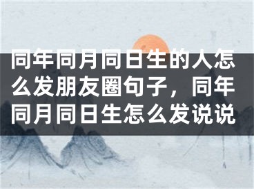 同年同月同日生的人怎么发朋友圈句子，同年同月同日生怎么发说说