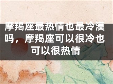摩羯座最热情也最冷漠吗,摩羯座可以很冷也可以很热情